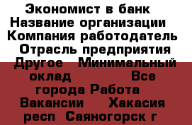 Экономист в банк › Название организации ­ Компания-работодатель › Отрасль предприятия ­ Другое › Минимальный оклад ­ 25 000 - Все города Работа » Вакансии   . Хакасия респ.,Саяногорск г.